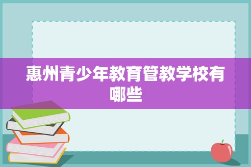 惠州青少年教育管教學校有哪些？一文讀懂惠州教育中選擇